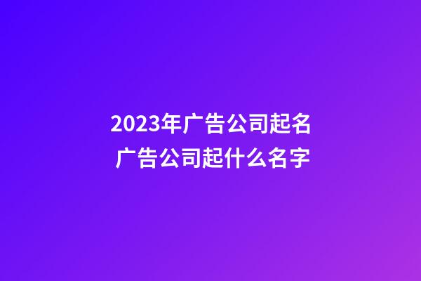 2023年广告公司起名 广告公司起什么名字-第1张-公司起名-玄机派